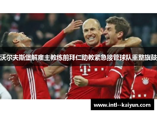 沃尔夫斯堡解雇主教练前拜仁助教紧急接管球队重整旗鼓