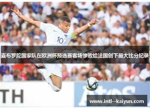 直布罗陀国家队在欧洲杯预选赛客场惨败给法国创下最大比分纪录 直布罗陀国家队在欧洲杯预选赛客场惨败给法国创下最大比分纪录