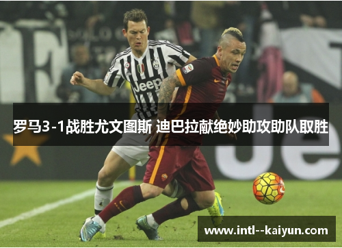 罗马3-1战胜尤文图斯 迪巴拉献绝妙助攻助队取胜