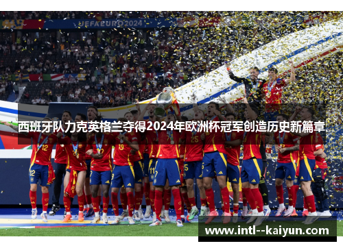 西班牙队力克英格兰夺得2024年欧洲杯冠军创造历史新篇章