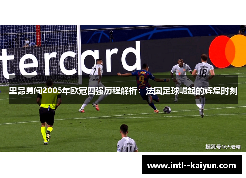 里昂勇闯2005年欧冠四强历程解析：法国足球崛起的辉煌时刻