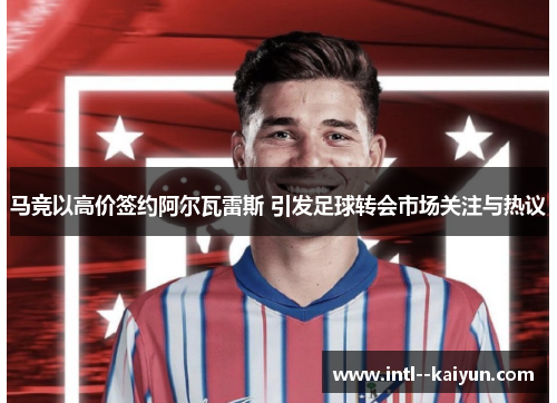 马竞以高价签约阿尔瓦雷斯 引发足球转会市场关注与热议