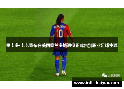 里卡多·卡卡宣布在美国奥兰多城退役正式告别职业足球生涯