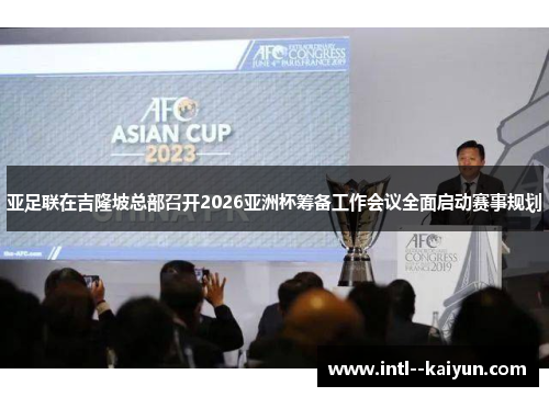 亚足联在吉隆坡总部召开2026亚洲杯筹备工作会议全面启动赛事规划
