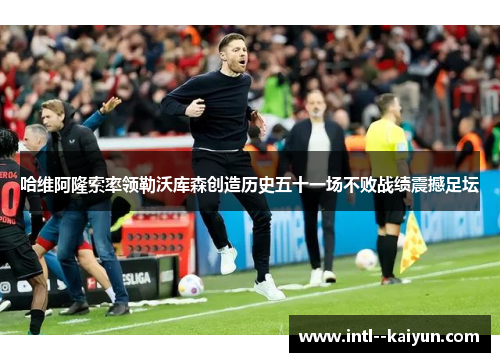 哈维阿隆索率领勒沃库森创造历史五十一场不败战绩震撼足坛
