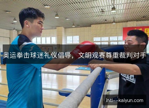 奥运拳击球迷礼仪倡导，文明观赛尊重裁判对手