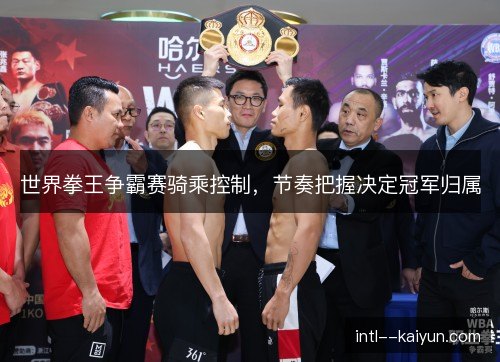 世界拳王争霸赛骑乘控制,节奏把握决定冠军归属 世界拳王争霸赛骑乘控制,节奏把握决定冠军归属