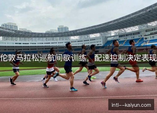 伦敦马拉松巡航间歇训练，配速控制决定表现