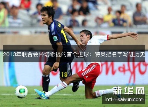 2013年联合会杯塔希提的首个进球：特奥把名字写进历史